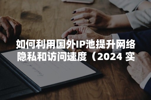 如何利用国外IP池提升网络隐私和访问速度（2024 实用指南）