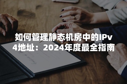 如何管理静态机房中的IPv4地址：2024年度最全指南