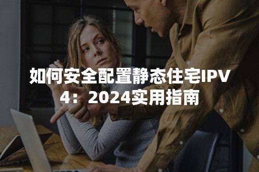 如何安全配置静态住宅IPV4：2024实用指南