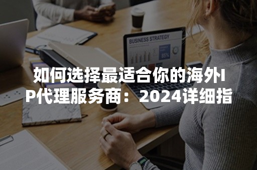 如何选择最适合你的海外IP代理服务商：2024详细指南