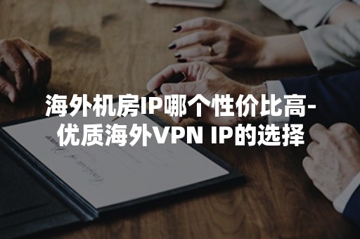 海外机房IP哪个性价比高-优质海外VPN IP的选择