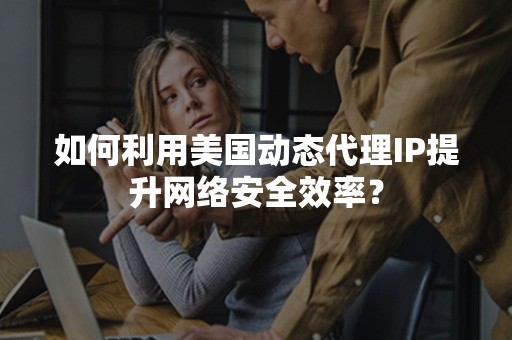 如何利用美国动态代理IP提升网络安全效率？