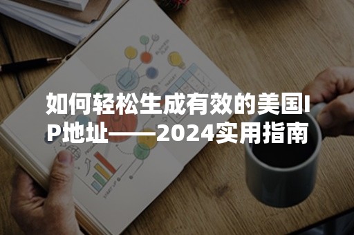 如何轻松生成有效的美国IP地址——2024实用指南