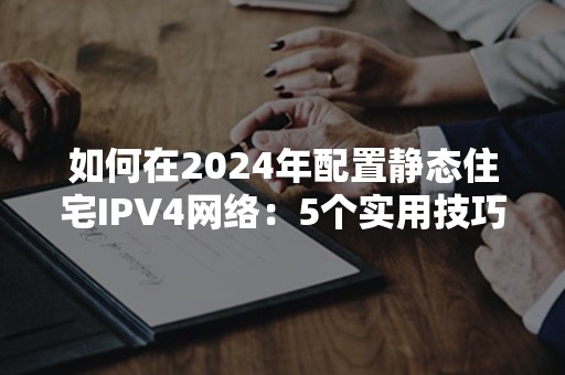 如何在2024年配置静态住宅IPV4网络：5个实用技巧