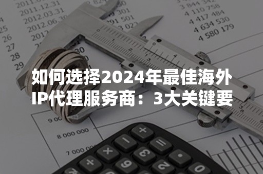 如何选择2024年最佳海外IP代理服务商：3大关键要点解析