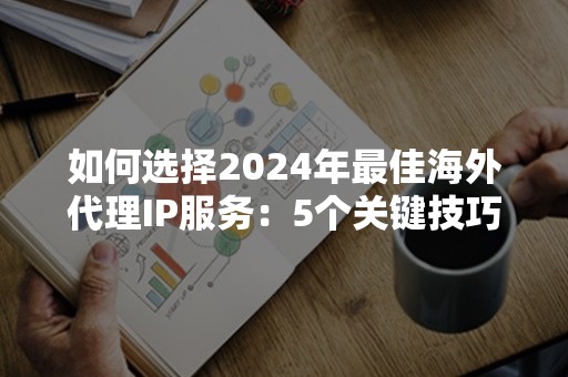 如何选择2024年最佳海外代理IP服务：5个关键技巧