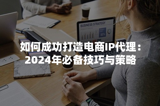 如何成功打造电商IP代理：2024年必备技巧与策略