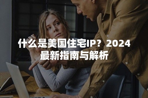 什么是美国住宅IP？2024最新指南与解析