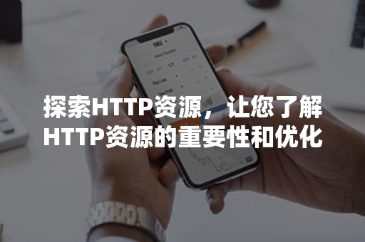 探索HTTP资源，让您了解HTTP资源的重要性和优化方法