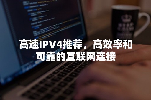 高速IPV4推荐，高效率和可靠的互联网连接