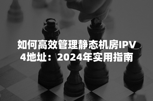 如何高效管理静态机房IPV4地址：2024年实用指南