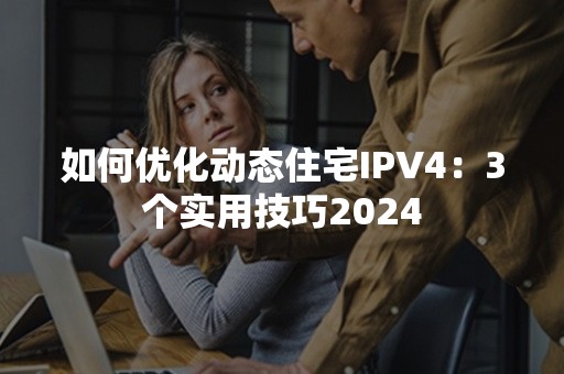 如何优化动态住宅IPV4：3个实用技巧2024