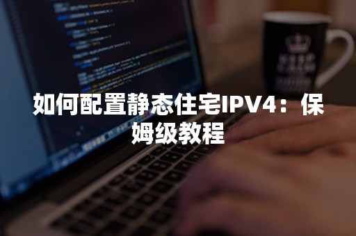 如何配置静态住宅IPV4：保姆级教程