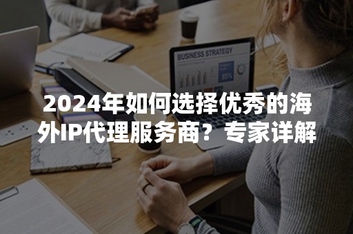 2024年如何选择优秀的海外IP代理服务商？专家详解5大要点