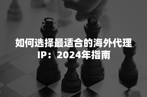 如何选择最适合的海外代理IP：2024年指南