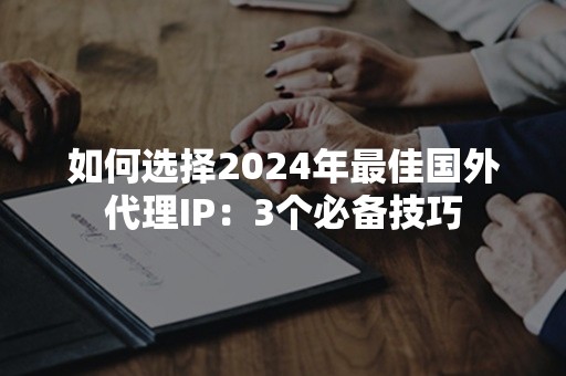 如何选择2024年最佳国外代理IP：3个必备技巧