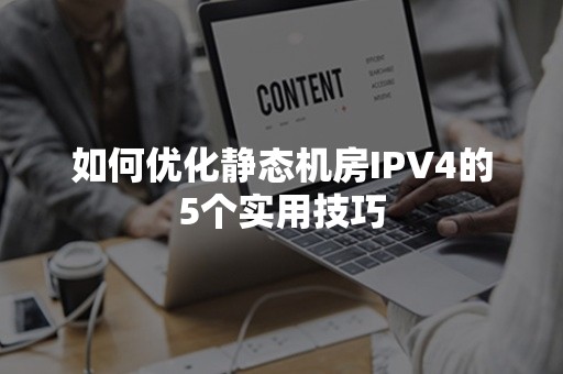 如何优化静态机房IPV4的5个实用技巧