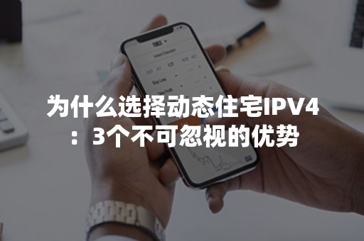 为什么选择动态住宅IPV4：3个不可忽视的优势