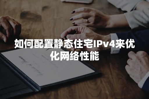 如何配置静态住宅IPv4来优化网络性能