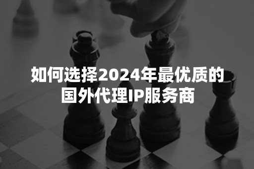 如何选择2024年最优质的国外代理IP服务商