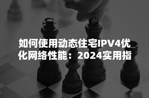 如何使用动态住宅IPV4优化网络性能：2024实用指南