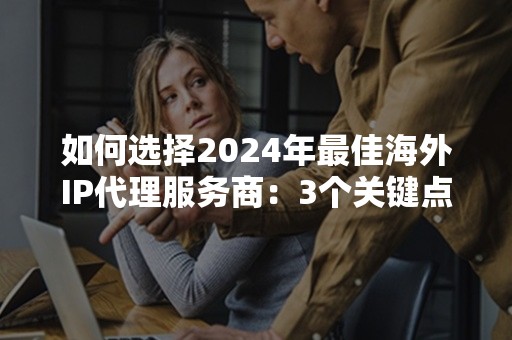 如何选择2024年最佳海外IP代理服务商：3个关键点解析