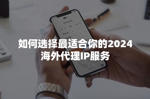 如何选择最适合你的2024海外代理IP服务