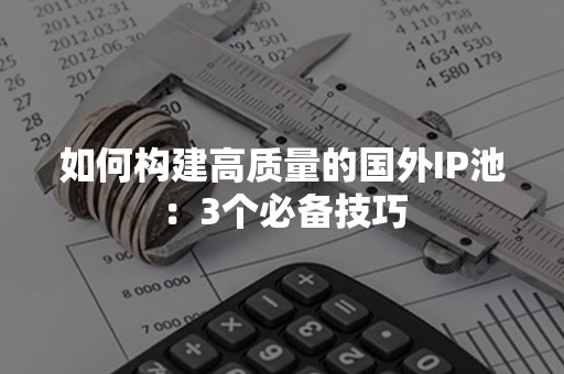 如何构建高质量的国外IP池：3个必备技巧