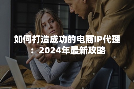 如何打造成功的电商IP代理：2024年最新攻略