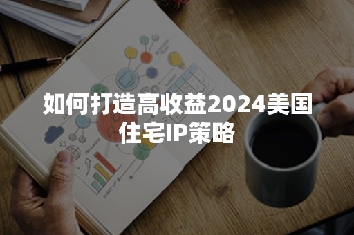 如何打造高收益2024美国住宅IP策略