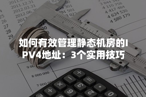 如何有效管理静态机房的IPV4地址：3个实用技巧