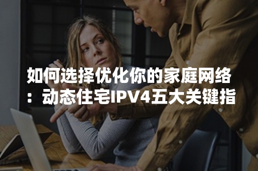 如何选择优化你的家庭网络：动态住宅IPV4五大关键指南