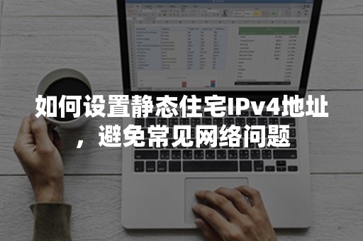 如何设置静态住宅IPv4地址，避免常见网络问题