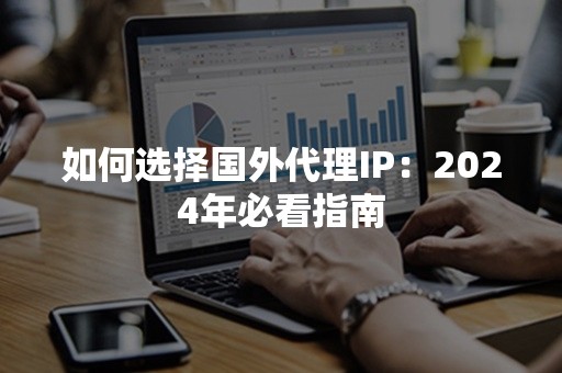 如何选择国外代理IP：2024年必看指南