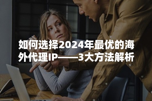 如何选择2024年最优的海外代理IP——3大方法解析