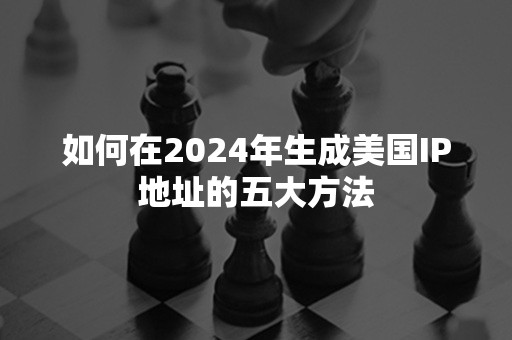 如何在2024年生成美国IP地址的五大方法