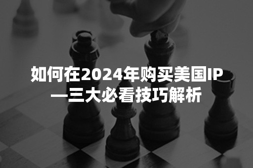 如何在2024年购买美国IP—三大必看技巧解析