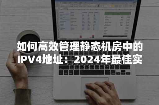 如何高效管理静态机房中的IPV4地址：2024年最佳实践指南