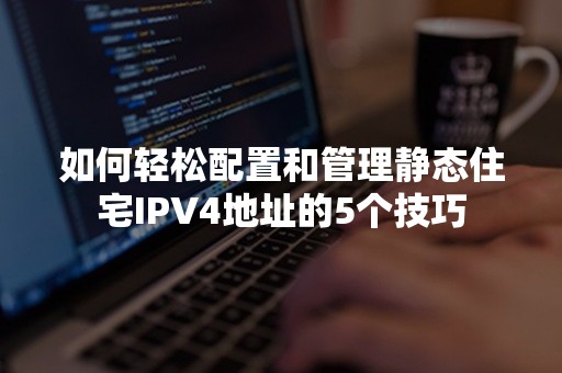 如何轻松配置和管理静态住宅IPV4地址的5个技巧