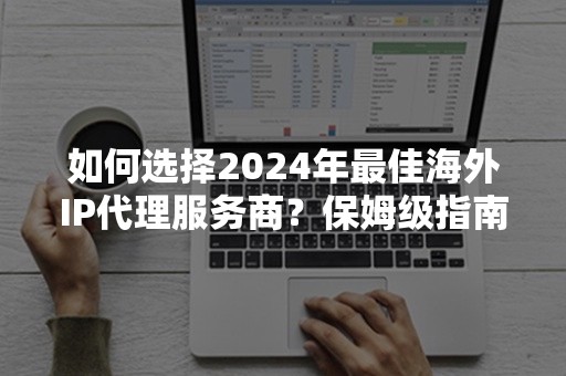 如何选择2024年最佳海外IP代理服务商？保姆级指南