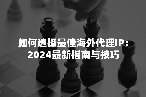 如何选择最佳海外代理IP：2024最新指南与技巧