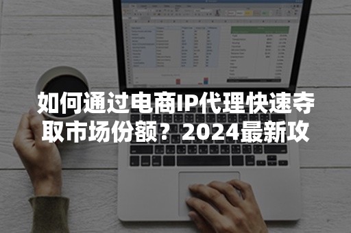 如何通过电商IP代理快速夺取市场份额？2024最新攻略