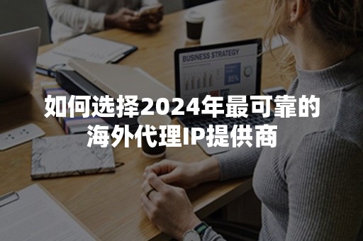 如何选择2024年最可靠的海外代理IP提供商