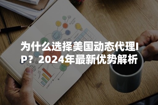 为什么选择美国动态代理IP？2024年最新优势解析