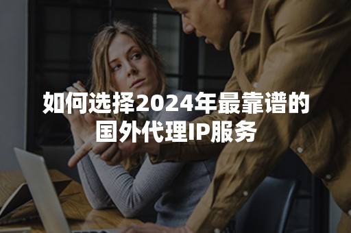 如何选择2024年最靠谱的国外代理IP服务