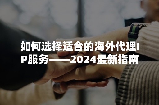 如何选择适合的海外代理IP服务——2024最新指南