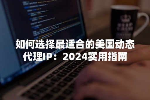 如何选择最适合的美国动态代理IP：2024实用指南