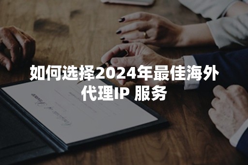 如何选择2024年最佳海外代理IP 服务