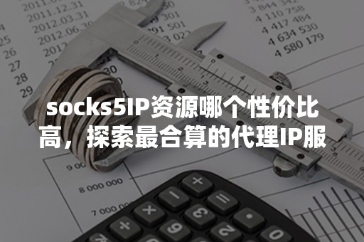 socks5IP资源哪个性价比高，探索最合算的代理IP服务