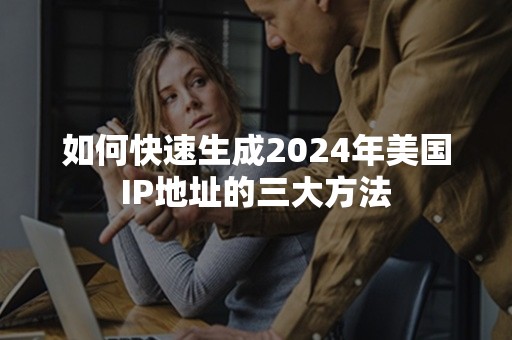 如何快速生成2024年美国IP地址的三大方法